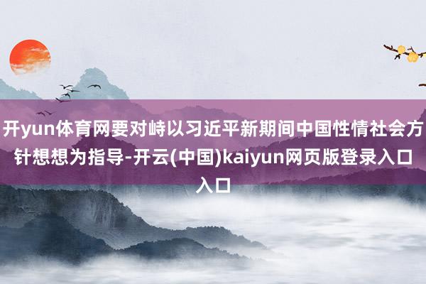 开yun体育网要对峙以习近平新期间中国性情社会方针想想为指导-开云(中国)kaiyun网页版登录入口