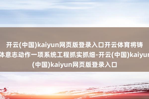 开云(中国)kaiyun网页版登录入口开云体育将铸牢中华英才共同体意志动作一项系统工程抓实抓细-开云(中国)kaiyun网页版登录入口