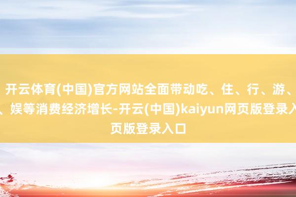 开云体育(中国)官方网站全面带动吃、住、行、游、购、娱等消费经济增长-开云(中国)kaiyun网页版登录入口