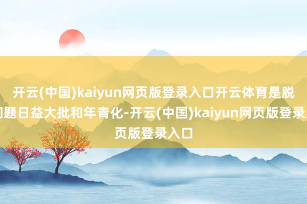 开云(中国)kaiyun网页版登录入口开云体育是脱提问题日益大批和年青化-开云(中国)kaiyun网页版登录入口