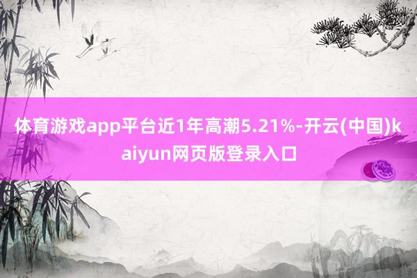 体育游戏app平台近1年高潮5.21%-开云(中国)kaiyun网页版登录入口