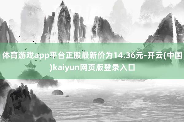 体育游戏app平台正股最新价为14.36元-开云(中国)kaiyun网页版登录入口