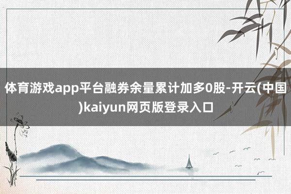 体育游戏app平台融券余量累计加多0股-开云(中国)kaiyun网页版登录入口