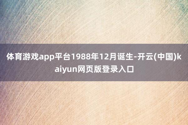 体育游戏app平台1988年12月诞生-开云(中国)kaiyun网页版登录入口