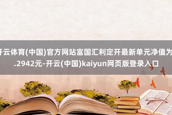 开云体育(中国)官方网站富国汇利定开最新单元净值为1.2942元-开云(中国)kaiyun网页版登录入口