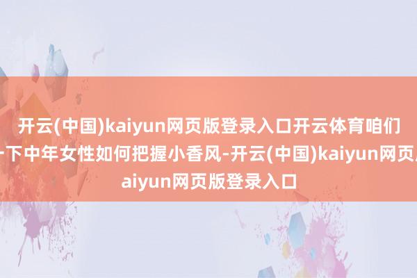 开云(中国)kaiyun网页版登录入口开云体育咱们就来计议一下中年女性如何把握小香风-开云(中国)kaiyun网页版登录入口