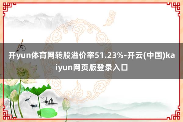 开yun体育网转股溢价率51.23%-开云(中国)kaiyun网页版登录入口