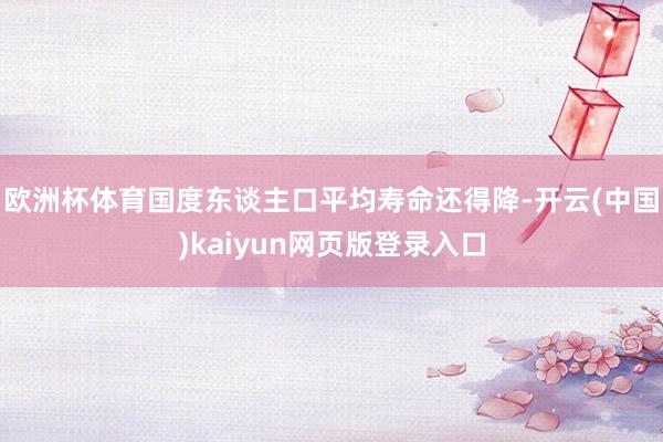 欧洲杯体育国度东谈主口平均寿命还得降-开云(中国)kaiyun网页版登录入口