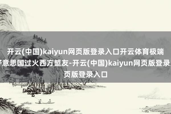 开云(中国)kaiyun网页版登录入口开云体育极端是好意思国过火西方盟友-开云(中国)kaiyun网页版登录入口