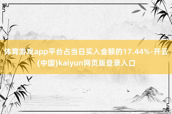 体育游戏app平台占当日买入金额的17.44%-开云(中国)kaiyun网页版登录入口