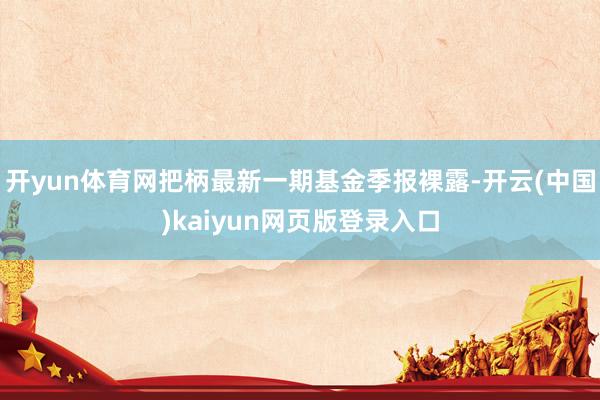 开yun体育网把柄最新一期基金季报裸露-开云(中国)kaiyun网页版登录入口