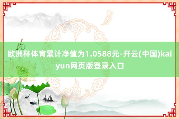 欧洲杯体育累计净值为1.0588元-开云(中国)kaiyun网页版登录入口