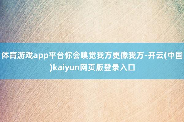 体育游戏app平台你会嗅觉我方更像我方-开云(中国)kaiyun网页版登录入口