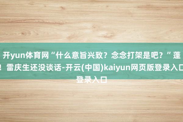 开yun体育网“什么意旨兴致？念念打架是吧？”蓬！雷庆生还没谈话-开云(中国)kaiyun网页版登录入口