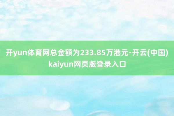 开yun体育网总金额为233.85万港元-开云(中国)kaiyun网页版登录入口