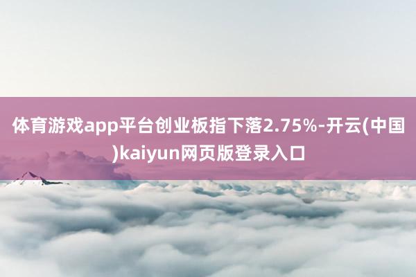 体育游戏app平台创业板指下落2.75%-开云(中国)kaiyun网页版登录入口