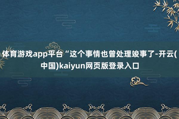 体育游戏app平台“这个事情也曾处理竣事了-开云(中国)kaiyun网页版登录入口