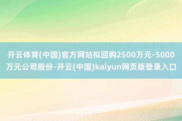 开云体育(中国)官方网站拟回购2500万元-5000万元公司股份-开云(中国)kaiyun网页版登录入口