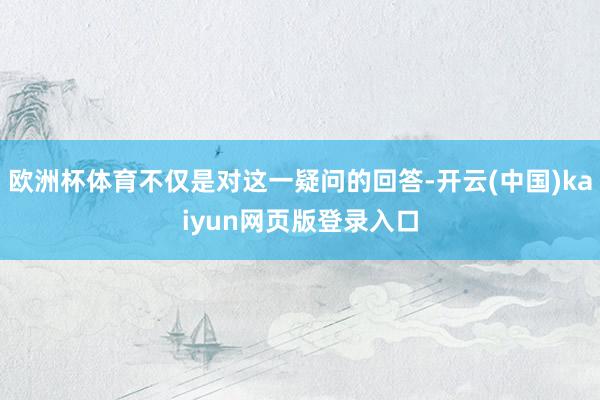 欧洲杯体育不仅是对这一疑问的回答-开云(中国)kaiyun网页版登录入口