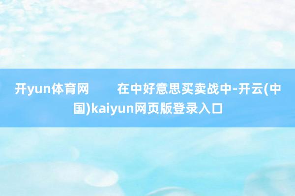 开yun体育网        在中好意思买卖战中-开云(中国)kaiyun网页版登录入口