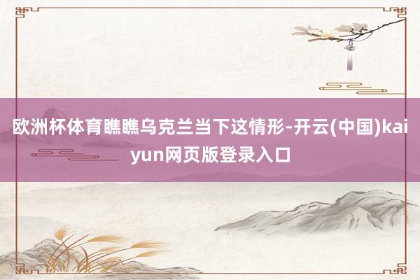 欧洲杯体育瞧瞧乌克兰当下这情形-开云(中国)kaiyun网页版登录入口