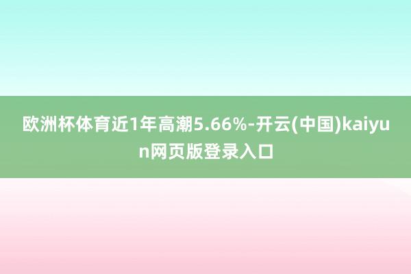 欧洲杯体育近1年高潮5.66%-开云(中国)kaiyun网页版登录入口