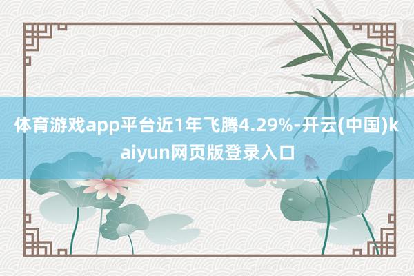 体育游戏app平台近1年飞腾4.29%-开云(中国)kaiyun网页版登录入口