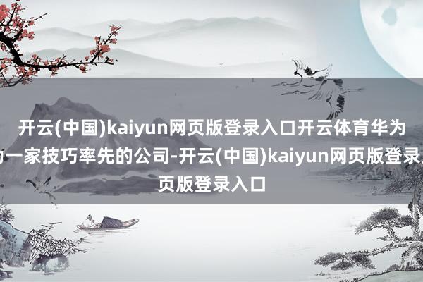 开云(中国)kaiyun网页版登录入口开云体育华为行为一家技巧率先的公司-开云(中国)kaiyun网页版登录入口