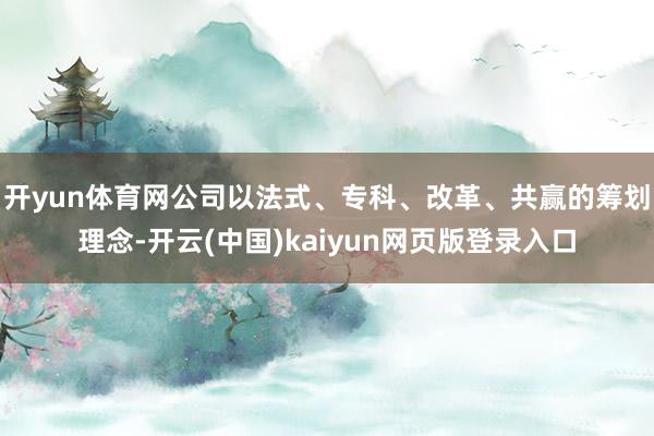 开yun体育网公司以法式、专科、改革、共赢的筹划理念-开云(中国)kaiyun网页版登录入口