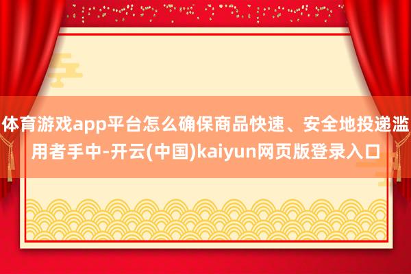 体育游戏app平台怎么确保商品快速、安全地投递滥用者手中-开云(中国)kaiyun网页版登录入口