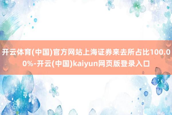 开云体育(中国)官方网站上海证券来去所占比100.00%-开云(中国)kaiyun网页版登录入口