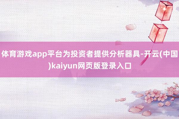 体育游戏app平台为投资者提供分析器具-开云(中国)kaiyun网页版登录入口