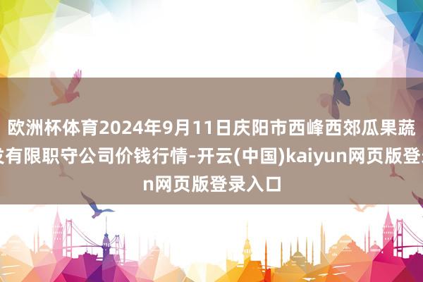 欧洲杯体育2024年9月11日庆阳市西峰西郊瓜果蔬菜批发有限职守公司价钱行情-开云(中国)kaiyun网页版登录入口