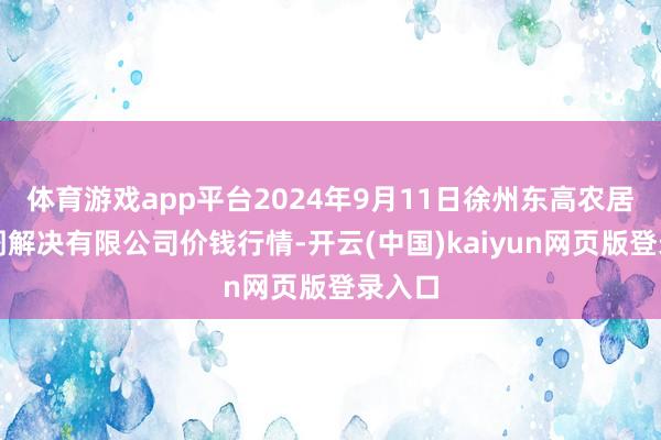 体育游戏app平台2024年9月11日徐州东高农居品阛阓解决有限公司价钱行情-开云(中国)kaiyun网页版登录入口