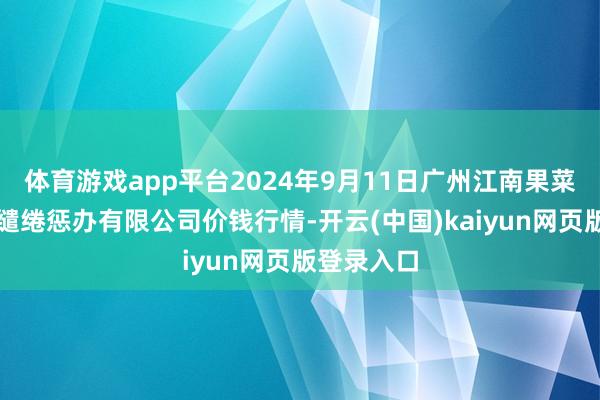 体育游戏app平台2024年9月11日广州江南果菜批发市集缱绻惩办有限公司价钱行情-开云(中国)kaiyun网页版登录入口