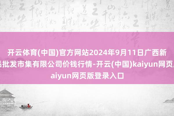 开云体育(中国)官方网站2024年9月11日广西新柳邕农居品批发市集有限公司价钱行情-开云(中国)kaiyun网页版登录入口