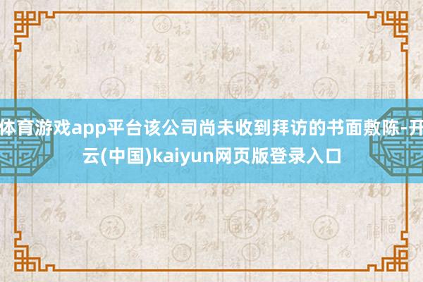 体育游戏app平台该公司尚未收到拜访的书面敷陈-开云(中国)kaiyun网页版登录入口