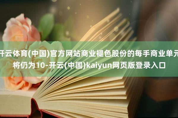 开云体育(中国)官方网站商业褪色股份的每手商业单元将仍为10-开云(中国)kaiyun网页版登录入口