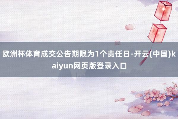 欧洲杯体育成交公告期限为1个责任日-开云(中国)kaiyun网页版登录入口