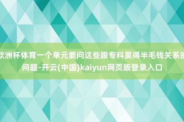 欧洲杯体育一个单元要问这些跟专科莫得半毛钱关系的问题-开云(中国)kaiyun网页版登录入口