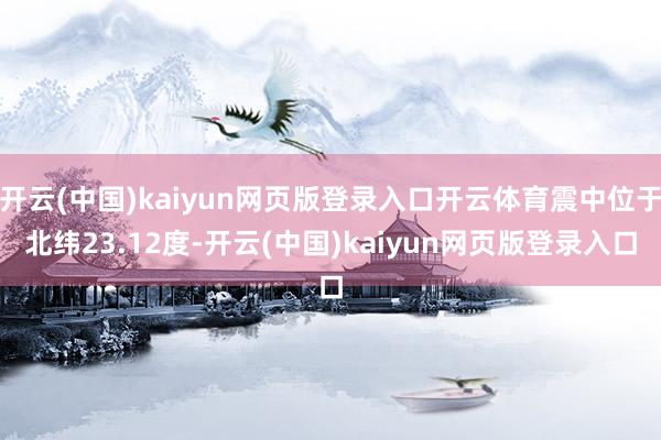 开云(中国)kaiyun网页版登录入口开云体育震中位于北纬23.12度-开云(中国)kaiyun网页版登录入口