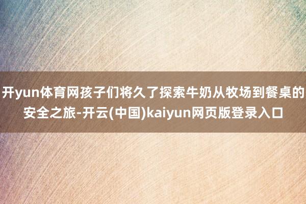 开yun体育网孩子们将久了探索牛奶从牧场到餐桌的安全之旅-开云(中国)kaiyun网页版登录入口