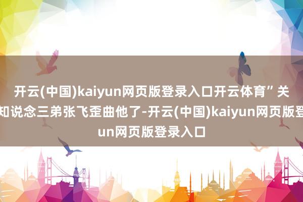 开云(中国)kaiyun网页版登录入口开云体育”关羽这才知说念三弟张飞歪曲他了-开云(中国)kaiyun网页版登录入口