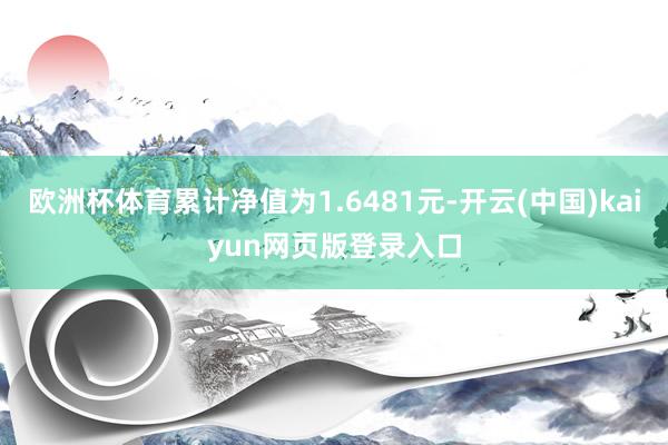 欧洲杯体育累计净值为1.6481元-开云(中国)kaiyun网页版登录入口