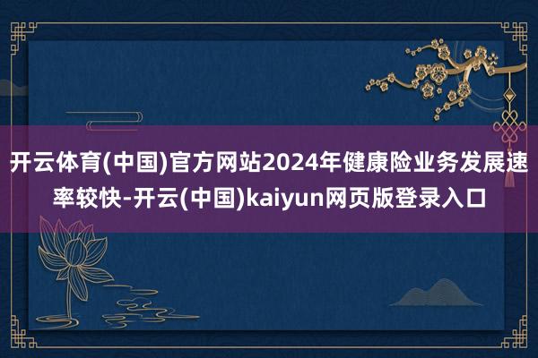 开云体育(中国)官方网站2024年健康险业务发展速率较快-开云(中国)kaiyun网页版登录入口
