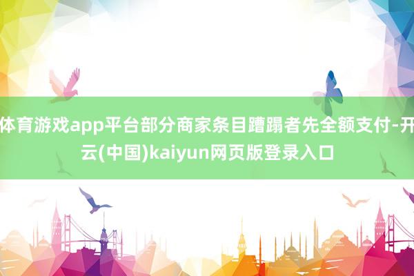 体育游戏app平台部分商家条目蹧蹋者先全额支付-开云(中国)kaiyun网页版登录入口