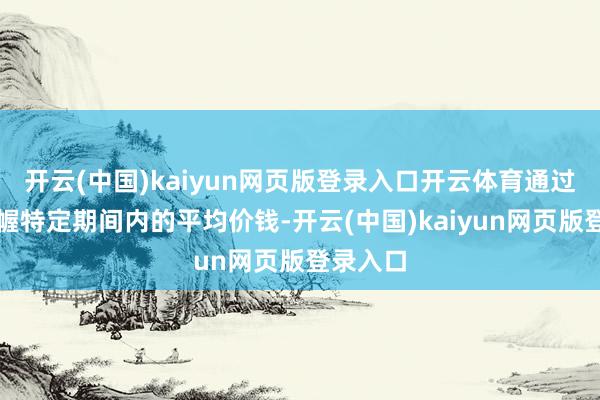 开云(中国)kaiyun网页版登录入口开云体育通过运筹帷幄特定期间内的平均价钱-开云(中国)kaiyun网页版登录入口